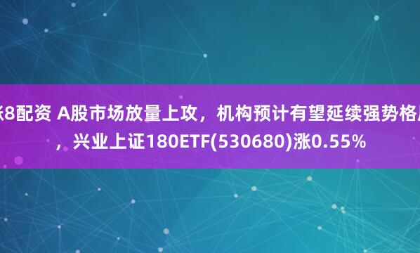涨8配资 A股市场放量上攻，机构预计有望延续强势格局，兴业上证180ETF(530680)涨0.55%