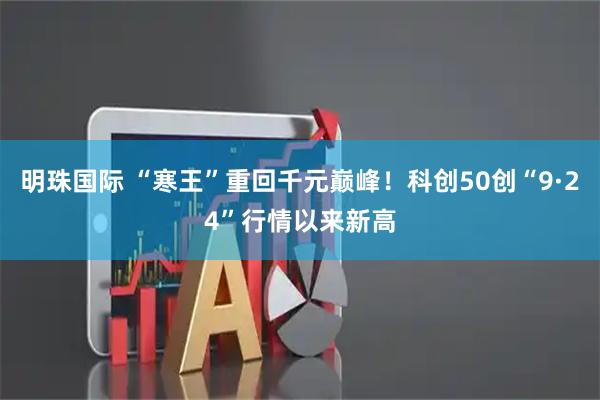 明珠国际 “寒王”重回千元巅峰！科创50创“9·24”行情以来新高