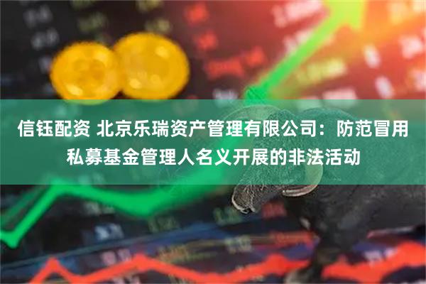信钰配资 北京乐瑞资产管理有限公司：防范冒用私募基金管理人名义开展的非法活动