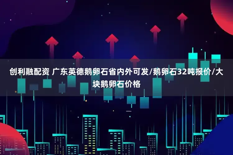 创利融配资 广东英德鹅卵石省内外可发/鹅卵石32吨报价/大块鹅卵石价格