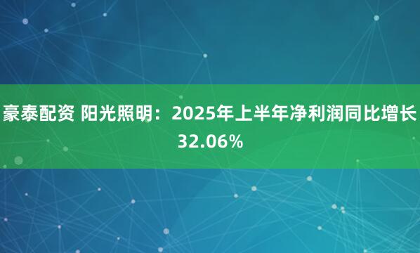 豪泰配资 阳光照明：2025年上半年净利润同比增长32.06%