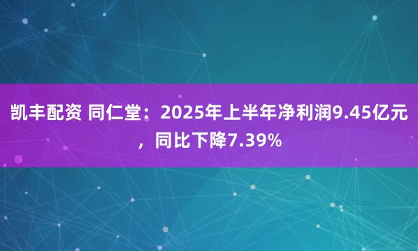凯丰配资 同仁堂：2025年上半年净利润9.45亿元，同比下降7.39%