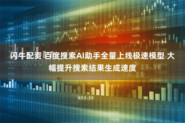 闪牛配资 百度搜索AI助手全量上线极速模型 大幅提升搜索结果生成速度