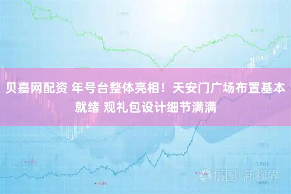贝嘉网配资 年号台整体亮相！天安门广场布置基本就绪 观礼包设计细节满满