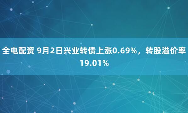 全电配资 9月2日兴业转债上涨0.69%，转股溢价率19.01%
