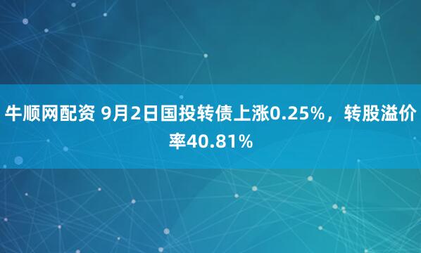 牛顺网配资 9月2日国投转债上涨0.25%，转股溢价率40.81%
