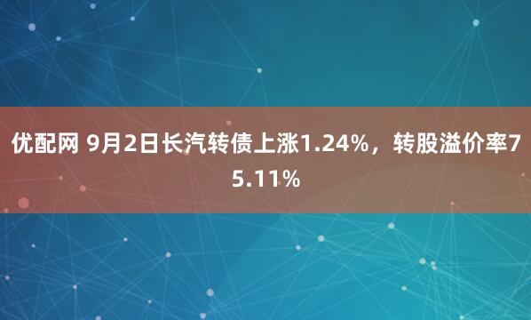优配网 9月2日长汽转债上涨1.24%，转股溢价率75.11%