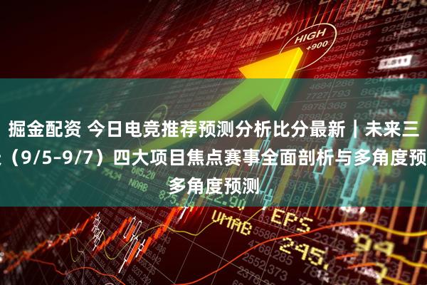 掘金配资 今日电竞推荐预测分析比分最新｜未来三天（9/5–9/7）四大项目焦点赛事全面剖析与多角度预测