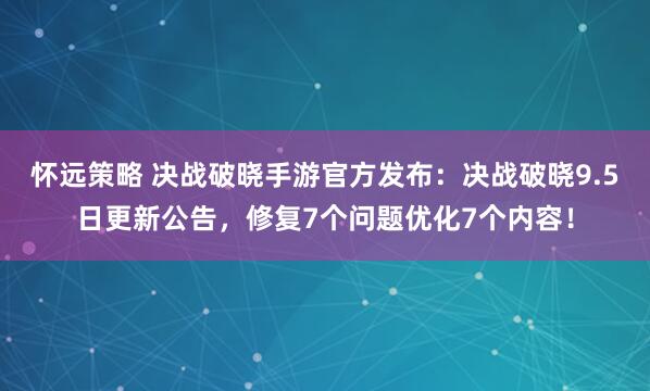 怀远策略 决战破晓手游官方发布：决战破晓9.5日更新公告，修复7个问题优化7个内容！