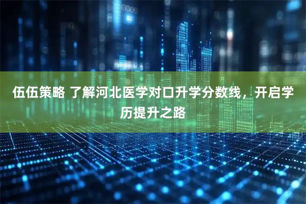伍伍策略 了解河北医学对口升学分数线，开启学历提升之路