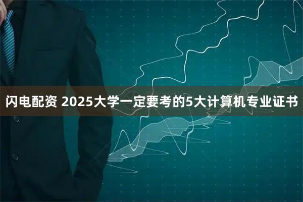 闪电配资 2025大学一定要考的5大计算机专业证书