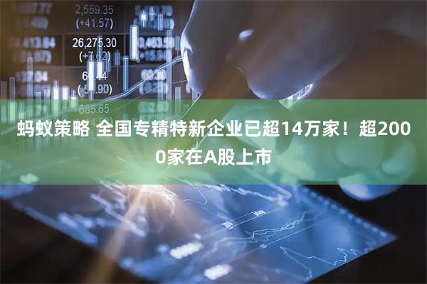 蚂蚁策略 全国专精特新企业已超14万家！超2000家在A股上市