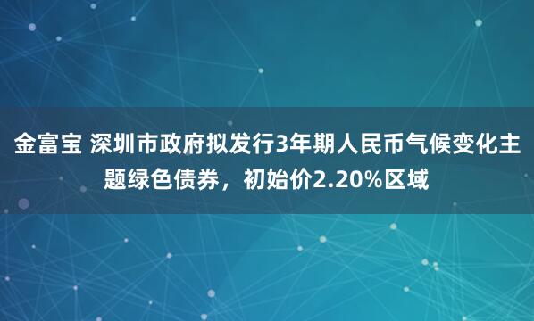 金富宝 深圳市政府拟发行3年期人民币气候变化主题绿色债券，初始价2.20%区域