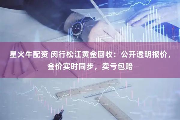 星火牛配资 闵行松江黄金回收：公开透明报价，金价实时同步，卖亏包赔