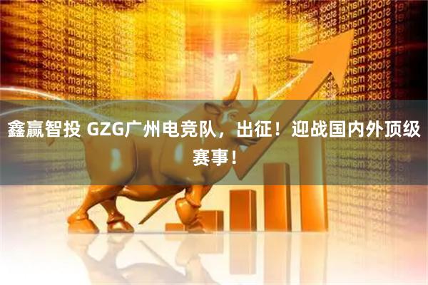 鑫赢智投 GZG广州电竞队，出征！迎战国内外顶级赛事！