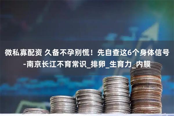 微私寡配资 久备不孕别慌!先自查这6个身体信号-南京长江不育常识_排卵_生育力_内膜