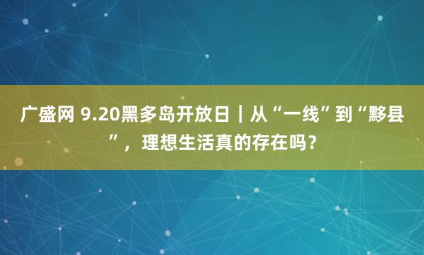 广盛网 9.20黑多岛开放日｜从“一线”到“黟县”，理想生活真的存在吗？