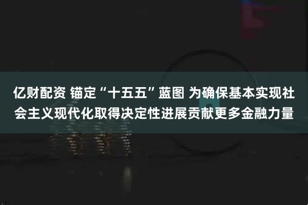 亿财配资 锚定“十五五”蓝图 为确保基本实现社会主义现代化取得决定性进展贡献更多金融力量