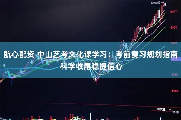 航心配资 中山艺考文化课学习：考前复习规划指南 科学收尾稳提信心