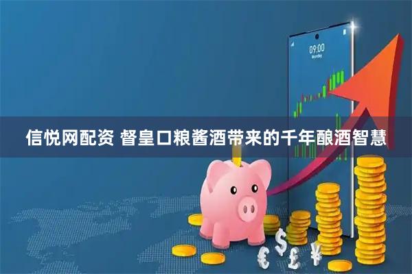 信悦网配资 督皇口粮酱酒带来的千年酿酒智慧
