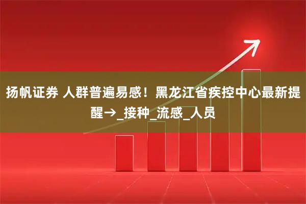 扬帆证券 人群普遍易感！黑龙江省疾控中心最新提醒→_接种_流感_人员