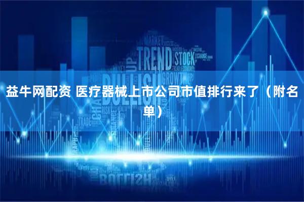 益牛网配资 医疗器械上市公司市值排行来了（附名单）