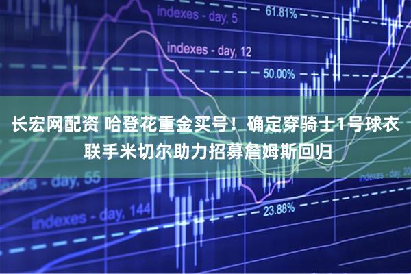 长宏网配资 哈登花重金买号！确定穿骑士1号球衣 联手米切尔助力招募詹姆斯回归