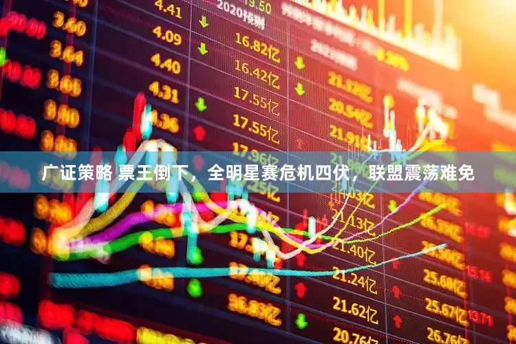 广证策略 票王倒下，全明星赛危机四伏，联盟震荡难免