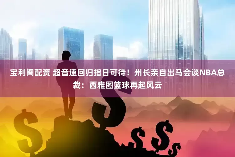 宝利阁配资 超音速回归指日可待！州长亲自出马会谈NBA总裁：西雅图篮球再起风云